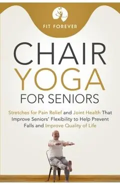 Chair Yoga for Seniors: Stretches for Pain Relief and Joint Health That Improve Seniors' Flexibility to Help Prevent Falls and Improve Quality - Fit Forever