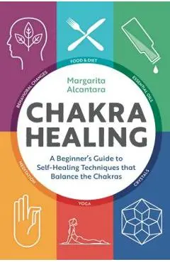 Chakra Healing: A Beginner's Guide to Self-Healing Techniques That Balance the Chakras - Margarita Alcantara