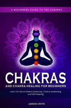 Chakras and Chakra Healing for Beginners: A Beginners Guide to the Chakras - Learn All About Chakra Balancing, Chakra Awakening and Self-Healing Throu, Paperback/Aurora White