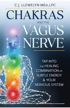 Chakras and the Vagus Nerve: Tap Into the Healing Combination of Subtle Energy & Your Nervous System - C. J. Llewelyn