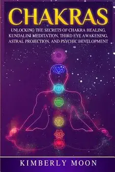 Chakras: Unlocking the Secrets of Chakra Healing, Kundalini Meditation, Third Eye Awakening, Astral Projection, and Psychic Dev, Paperback/Kimberly Moon