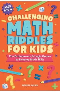 Challenging Math Riddles for Kids: Fun Brainteasers & Logic Games to Develop Math Skills - Patricia Barnes