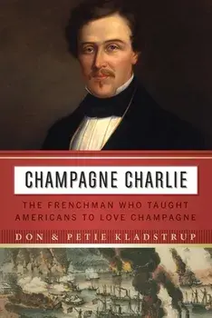 Champagne Charlie: The Frenchman Who Taught Americans to Love Champagne, Hardcover/Don Kladstrup