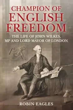Champion of English Freedom. The Life of John Wilkes, MP and Lord Mayor of London, Hardback/Robin Eagles