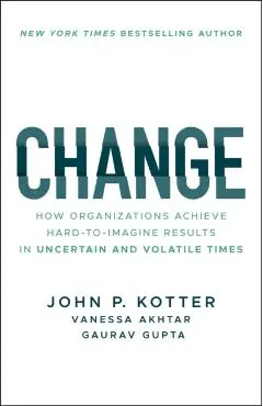 Change: How Organizations Achieve Hard-To-Imagine Results in Uncertain and Volatile Times - John P. Kotter