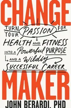 Change Maker. Turn Your Passion for Health and Fitness into a Powerful Purpose and a Wildly Successful Career, Hardback/John Berardi