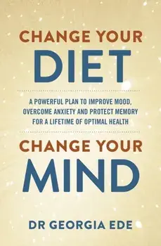 Change Your Diet, Change Your Mind. A powerful plan to improve mood, overcome anxiety and protect memory for a lifetime of optimal mental health, Paperback/Dr Georgia Ede