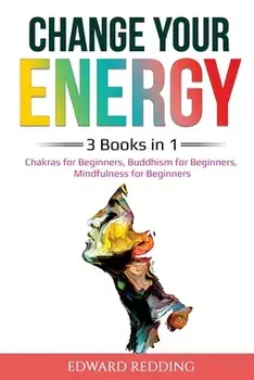 Change Your Energy: 3 Books in 1: Chakras for Beginners, Buddhism for Beginners, Mindfulness for Beginners: 3 Books in 1: Chakras for Begi/Edward Redding