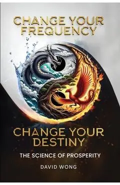 Change Your Frequency, Change Your Destiny: The Science of Prosperity - A Guide to Manifesting Wealth, Healing, and Abundance with Vibrational Energy - David Wong