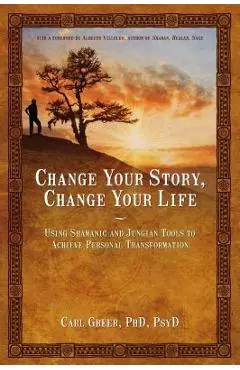 Change Your Story, Change Your Life: Using Shamanic and Jungian Tools to Achieve Personal Transformation - Carl Greer