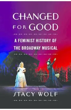 Changed for Good: A Feminist History of the Broadway Musical - Stacy Wolf