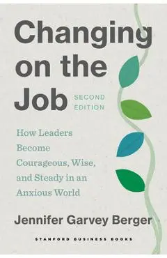 Changing on the Job, Second Edition: How Leaders Become Courageous, Wise, and Steady in an Anxious World - Jennifer Garvey Berger
