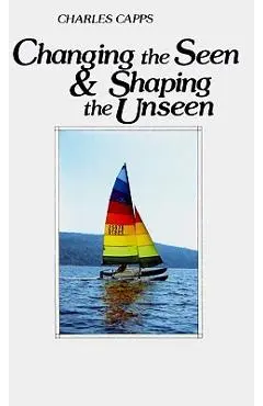 Changing the Seen and Shaping the Unseen - Charles Capps