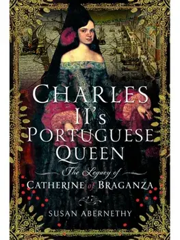 Charles II?s Portuguese Queen. The Legacy of Catherine of Braganza, Hardback/Susan Abernethy