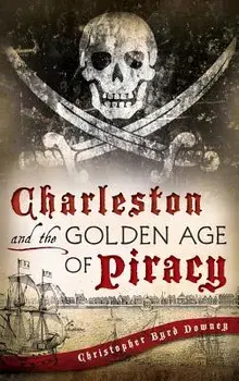 Charleston and the Golden Age of Piracy, Hardcover/Christopher Byrd Downey
