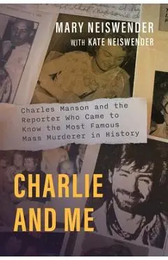 Charlie and Me: Charles Manson and the Reporter Who Came to Know the Most Famous Mass Murderer in History - Mary Neiswender