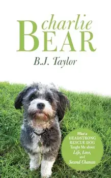 Charlie Bear: What a Headstrong Rescue Dog Taught Me about Life, Love, and Second Chances, Paperback/B. J. Taylor