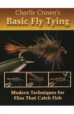 Charlie Craven's Basic Fly Tying: Modern Techniques for Flies That Catch Fish - Charlie Craven