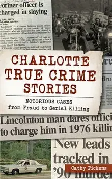 Charlotte True Crime Stories: Notorious Cases from Fraud to Serial Killing, Hardcover/Cathy Pickens