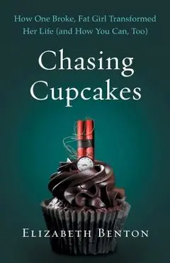 Chasing Cupcakes: How One Broke, Fat Girl Transformed Her Life (and How You Can, Too) - Elizabeth Benton