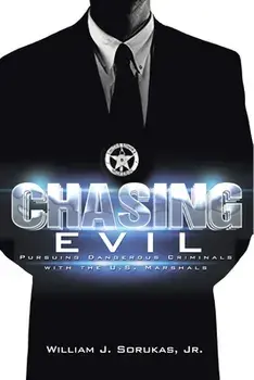 Chasing Evil: Pursuing Dangerous Criminals with the U.S. Marshals, Paperback/Jr. Sorukas, William J.