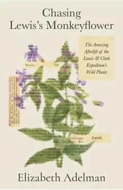 Chasing Lewis's Monkeyflower: The Amazing Afterlife of the Lewis and Clark Expedition's Wild Plants - Elizabeth Adelman