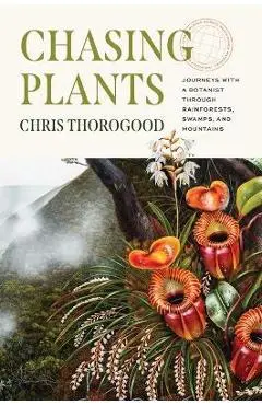 Chasing Plants: Journeys with a Botanist Through Rainforests, Swamps, and Mountains - Chris Thorogood