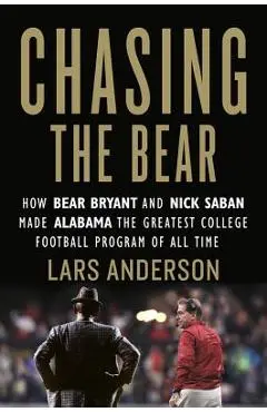 Chasing the Bear: How Bear Bryant and Nick Saban Made Alabama the Greatest College Football Program of All Time - Lars Anderson