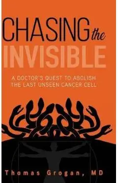 Chasing the Invisible: A Doctor's Quest to Abolish the Last Unseen Cancer Cell - Thomas Grogan Md