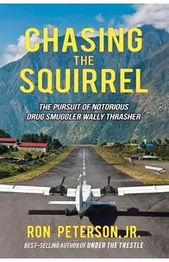 Chasing the Squirrel: The Pursuit of Notorious Drug Smuggler Wally Thrasher - Ron Peterson