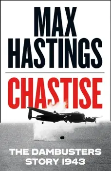Chastise. The Dambusters Story 1943, Hardback/Max Hastings
