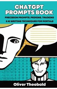 ChatGPT Prompts Book: Precision Prompts, Priming, Training & AI Writing Techniques for Mortals: Precision Prompts, Priming, Training & AI Wr - Oliver Theobald
