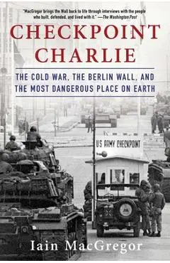 Checkpoint Charlie: The Cold War, the Berlin Wall, and the Most Dangerous Place on Earth - Iain Macgregor