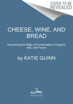 Cheese, Wine, and Bread. Discovering the Magic of Fermentation in England, Italy, and France, Hardback/Katie Quinn