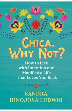 Chica, Why Not?: How to Live with Intention and Manifest a Life That Loves You Back - Sandra Hinojosa Ludwig