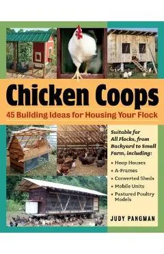 Chicken Coops: 45 Building Ideas for Housing Your Flock - Judy Pangman