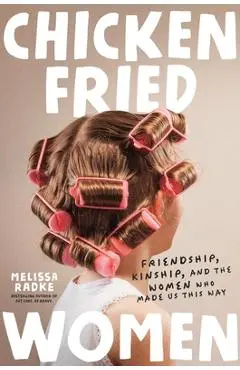Chicken-Fried Women: Friendship, Kinship, and the Women Who Made Us This Way - Melissa Radke