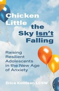 Chicken Little the Sky Isn't Falling: Raising Resilient Adolescents in the New Age of Anxiety - Erica Komisar