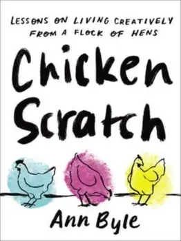 Chicken Scratch. Lessons on Living Creatively from a Flock of Hens, Hardback/Ann Byle