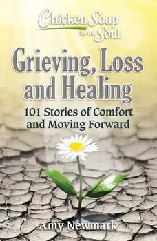 Chicken Soup for the Soul: Grieving, Loss and Healing. 101 Stories of Comfort and Moving Forward, Paperback/Amy Newmark