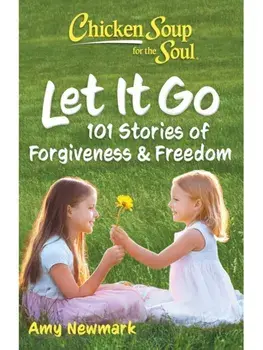 Chicken Soup for the Soul: Let It Go. 101 Stories of Forgiveness & Freedom, Paperback/Amy Newmark