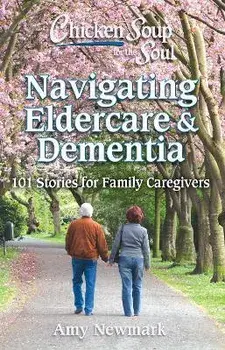Chicken Soup for the Soul: Navigating Eldercare & Dementia: 101 Stories for Family Caregivers, Paperback/Amy Newmark