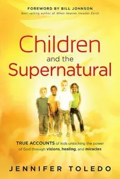 Children and the Supernatural: True Accounts of Kids Unlocking the Power of God Through Visions, Healing, and Miracles, Paperback/Jennifer Toledo