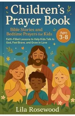 Children's Prayer Book: Bible Stories and Bedtime Prayers for Kids: Faith-Filled Lessons to Help Kids Talk to God, Feel Brave, and Grow in Love - Lila Rosewood
