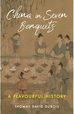 China in Seven Banquets: A Flavourful History - Thomas David Dubois
