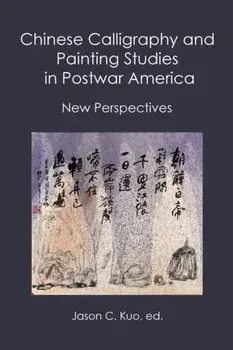 Chinese Calligraphy and Painting Studies in Postwar America: New Perspectives, Paperback/Jason C. Kuo