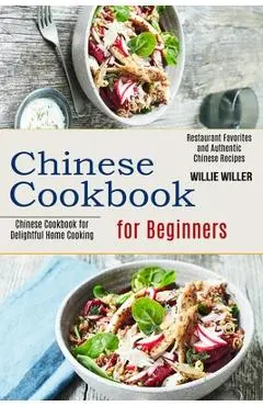 Chinese Cookbook for Beginners: Restaurant Favorites and Authentic Chinese Recipes (Chinese Cookbook for Delightful Home Cooking) - Willie Willer