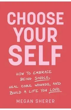 Choose Your Self: How to Embrace Being Single, Heal Core Wounds, and Build a Life You Love - Megan Sherer
