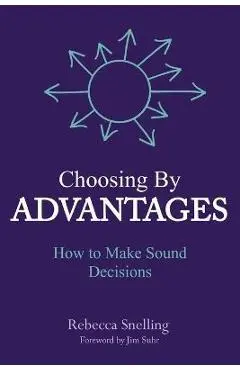 Choosing By Advantages: How to Make Sound Decisions - Rebecca Snelling