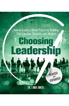 Choosing Leadership: Revised and Expanded: How to Create a Better Future by Building Your Courage, Capacity, and Wisdom - Linda Ginzel